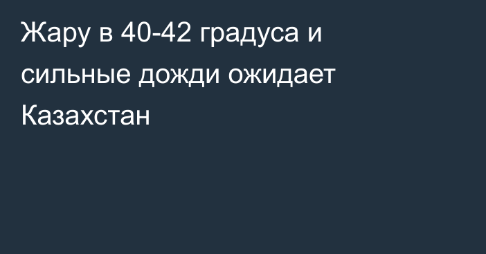 Жару в 40-42 градуса и сильные дожди ожидает Казахстан