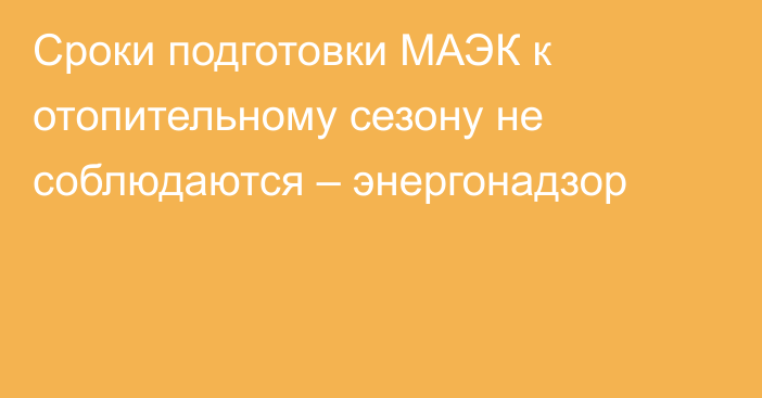 Сроки подготовки МАЭК к отопительному сезону не соблюдаются – энергонадзор