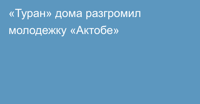 «Туран» дома разгромил молодежку «Актобе»