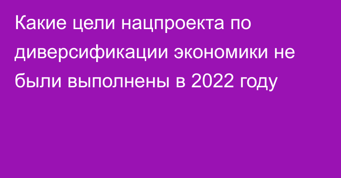 Какие цели нацпроекта по диверсификации экономики не были выполнены в 2022 году