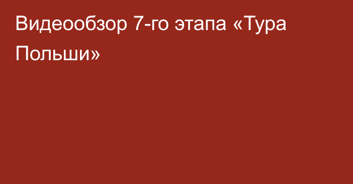 Видеообзор 7-го этапа «Тура Польши»