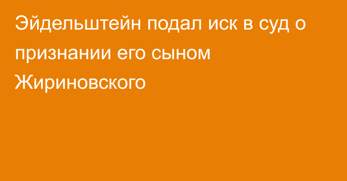 Эйдельштейн подал иск в суд о признании его сыном Жириновского