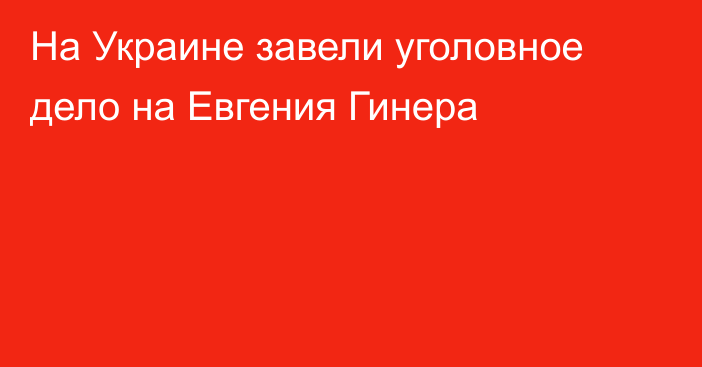 На Украине завели уголовное дело на Евгения Гинера