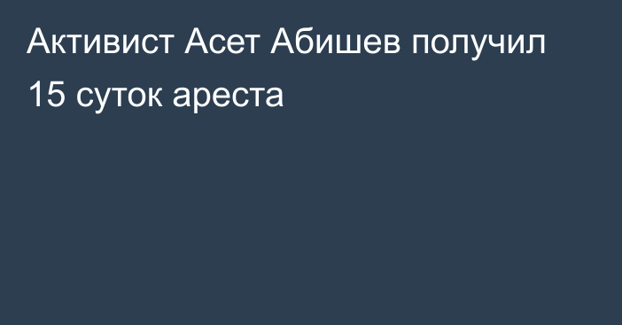 Активист Асет Абишев получил 15 суток ареста