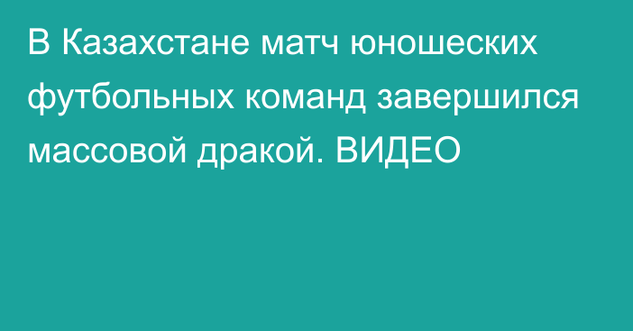 В Казахстане матч юношеских футбольных команд завершился массовой дракой. ВИДЕО