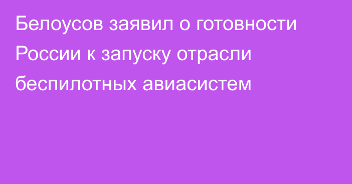 Белоусов заявил о готовности России к запуску отрасли беспилотных авиасистем