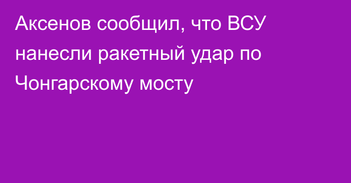 Аксенов сообщил, что ВСУ нанесли ракетный удар по Чонгарскому мосту