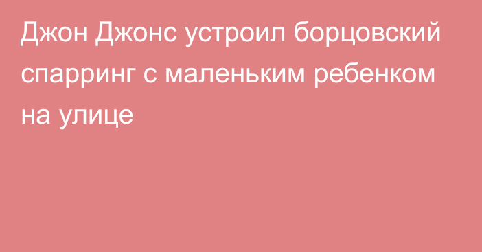 Джон Джонс устроил борцовский спарринг с маленьким ребенком на улице