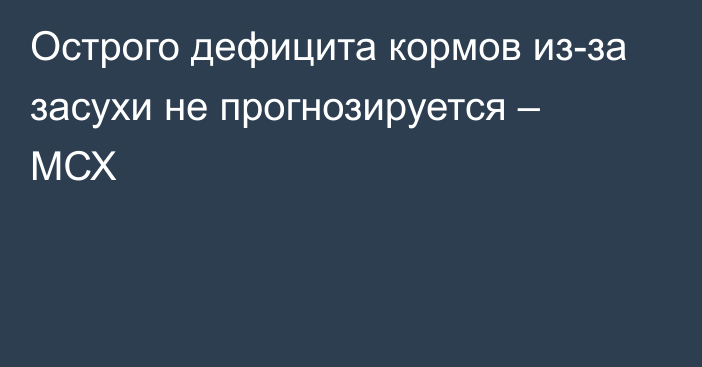 Острого дефицита кормов из-за засухи не прогнозируется – МСХ