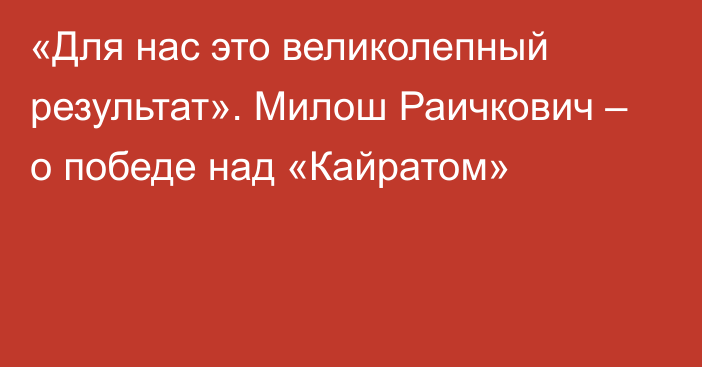 «Для нас это великолепный результат». Милош Раичкович – о победе над «Кайратом»