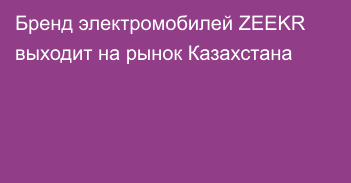 Бренд электромобилей ZEEKR выходит на рынок Казахстана