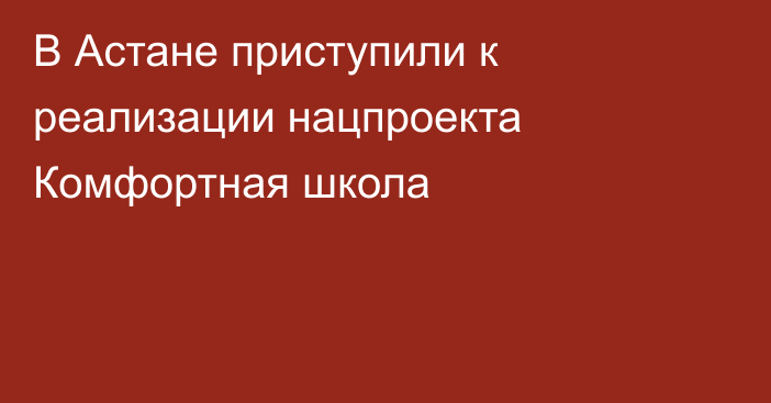 В Астане приступили к реализации нацпроекта Комфортная школа