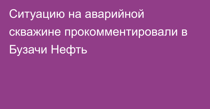 Ситуацию на аварийной скважине прокомментировали в Бузачи Нефть