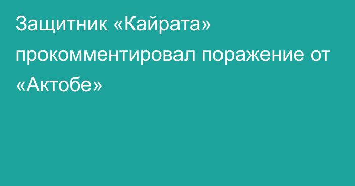 Защитник «Кайрата» прокомментировал поражение от «Актобе»