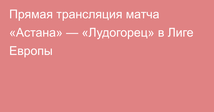 Прямая трансляция матча «Астана» — «Лудогорец» в Лиге Европы