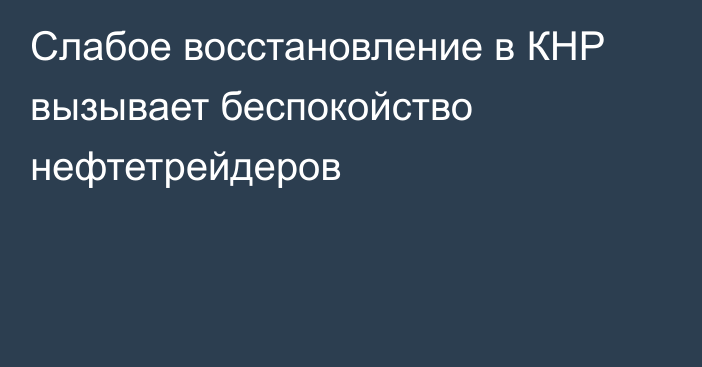 Слабое восстановление в КНР вызывает беспокойство нефтетрейдеров