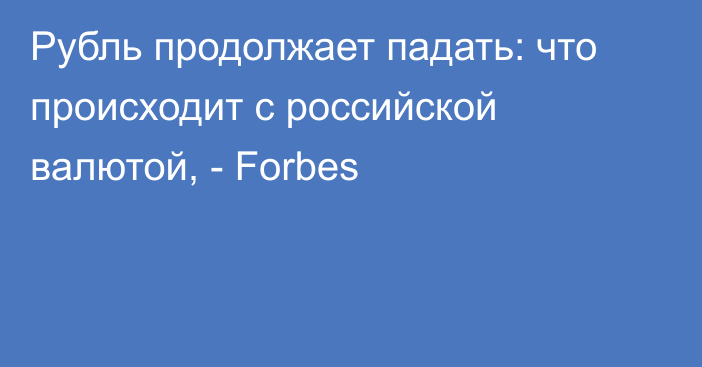 Рубль продолжает падать: что происходит с российской валютой, - Forbes