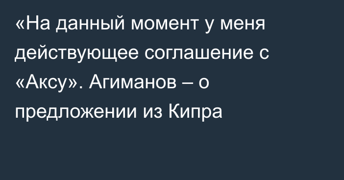 «На данный момент у меня действующее соглашение с «Аксу». Агиманов – о предложении из Кипра