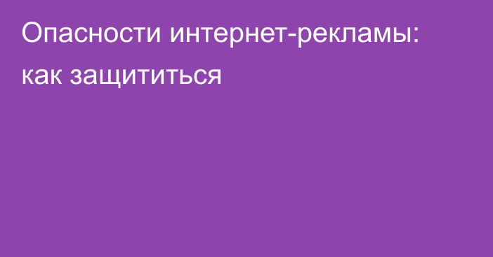 Опасности интернет-рекламы: как защититься