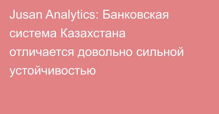 Jusan Analytics: Банковская система Казахстана отличается довольно сильной устойчивостью