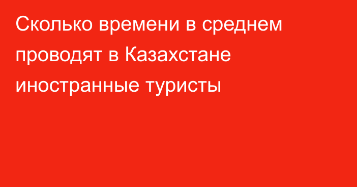 Сколько времени в среднем проводят в Казахстане иностранные туристы