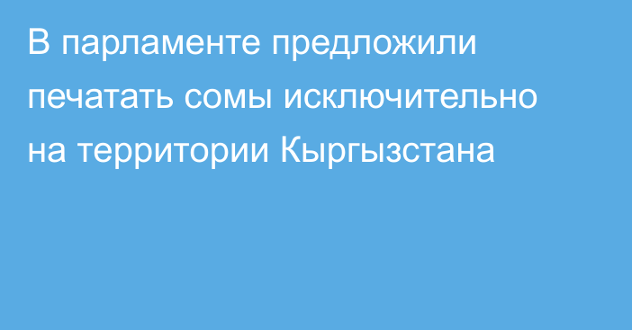 В парламенте предложили печатать сомы исключительно на территории Кыргызстана