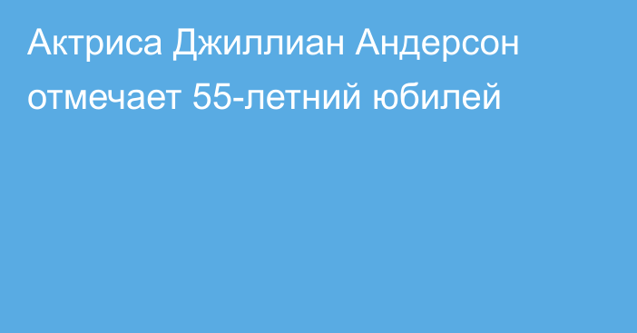 Актриса Джиллиан Андерсон отмечает 55-летний юбилей