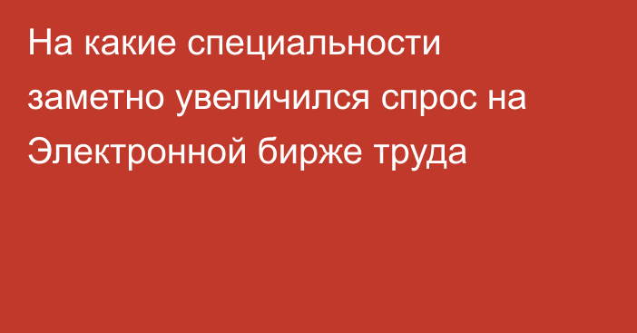 На какие специальности заметно увеличился спрос на Электронной бирже труда