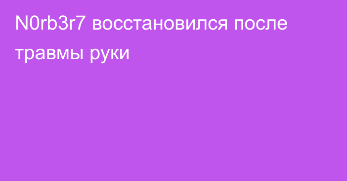 N0rb3r7 восстановился после травмы руки