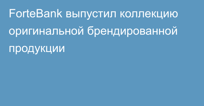 ForteBank выпустил коллекцию оригинальной брендированной продукции