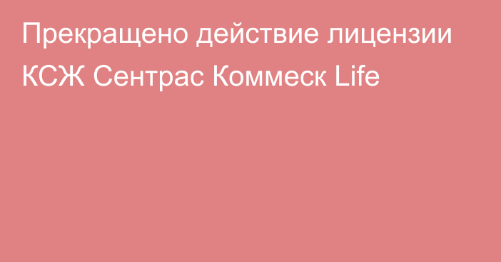 Прекращено действие лицензии КСЖ Сентрас Коммеск Life