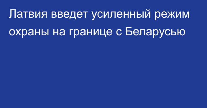 Латвия введет усиленный режим охраны на границе с Беларусью