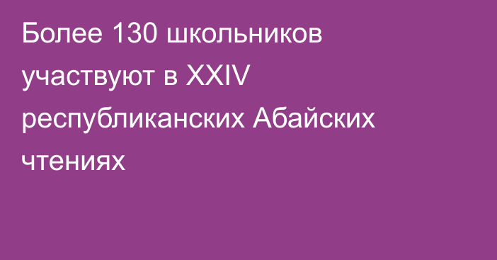 Более 130 школьников участвуют в ХХIV республиканских Абайских чтениях