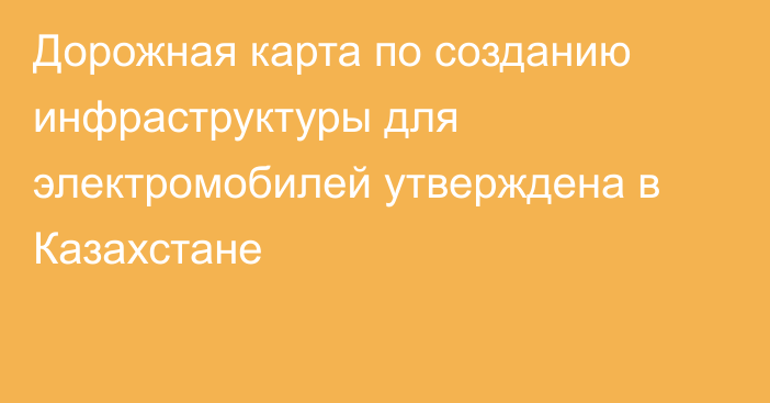 Дорожная карта по созданию инфраструктуры для электромобилей утверждена в Казахстане