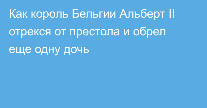 Как король Бельгии Альберт II отрекся от престола и обрел еще одну дочь