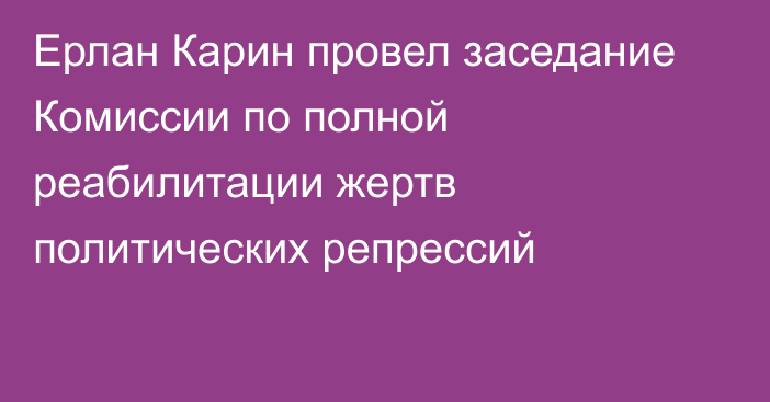 Ерлан Карин провел заседание Комиссии по полной реабилитации жертв политических репрессий