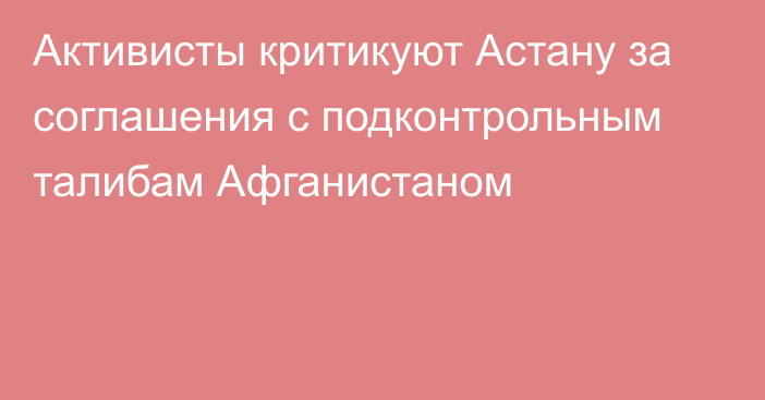 Активисты критикуют Астану за соглашения с подконтрольным талибам Афганистаном