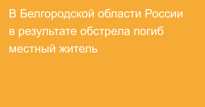 В Белгородской области России в результате обстрела погиб местный житель