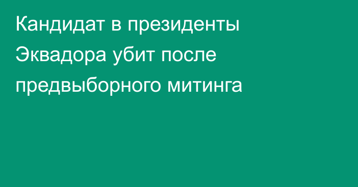 Кандидат в президенты Эквадора убит после предвыборного митинга