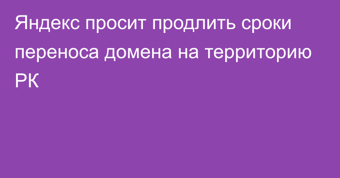 Яндекс просит продлить сроки переноса домена на территорию РК