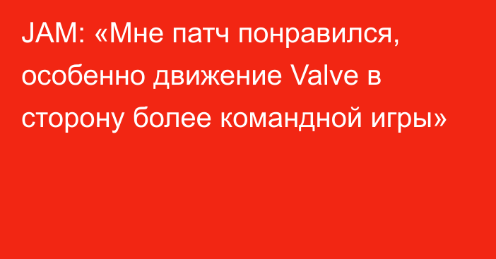 JAM: «Мне патч понравился, особенно движение Valve в сторону более командной игры»