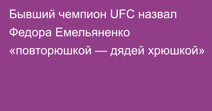 Бывший чемпион UFC назвал Федора Емельяненко «повторюшкой — дядей хрюшкой»