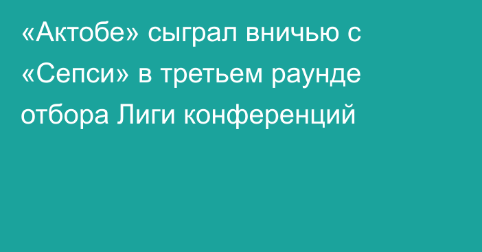 «Актобе» сыграл вничью с «Сепси» в третьем раунде отбора Лиги конференций