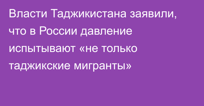 Власти Таджикистана заявили, что в России давление испытывают «не только таджикские мигранты»