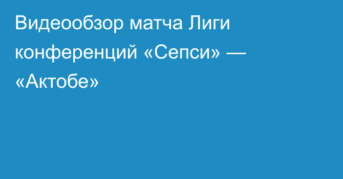 Видеообзор матча Лиги конференций «Сепси» — «Актобе»