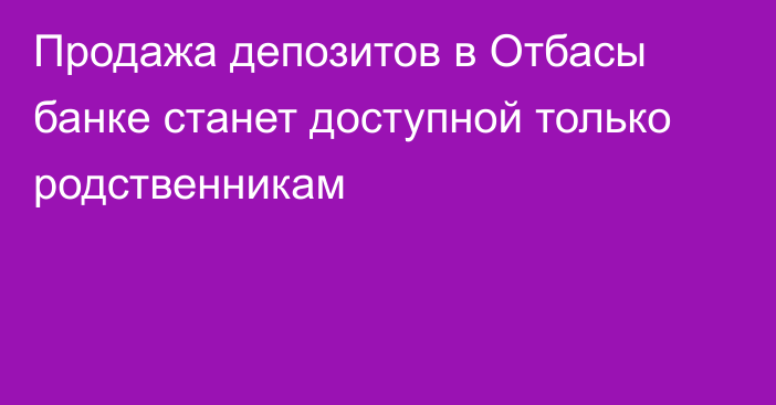 Продажа депозитов в Отбасы банке станет доступной только родственникам