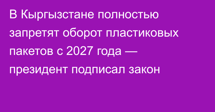 В Кыргызстане полностью запретят оборот пластиковых пакетов с 2027 года — президент подписал закон