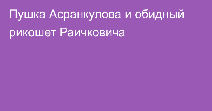 Пушка Асранкулова и обидный рикошет Раичковича