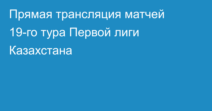 Прямая трансляция матчей 19-го тура Первой лиги Казахстана