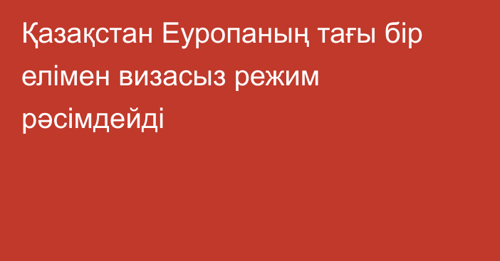 Қазақстан Еуропаның тағы бір елімен визасыз режим рәсімдейді